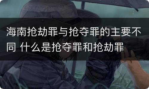 海南抢劫罪与抢夺罪的主要不同 什么是抢夺罪和抢劫罪