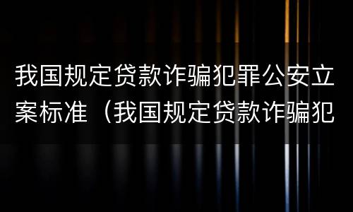我国规定贷款诈骗犯罪公安立案标准（我国规定贷款诈骗犯罪公安立案标准是什么）