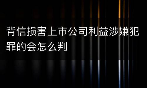 背信损害上市公司利益涉嫌犯罪的会怎么判