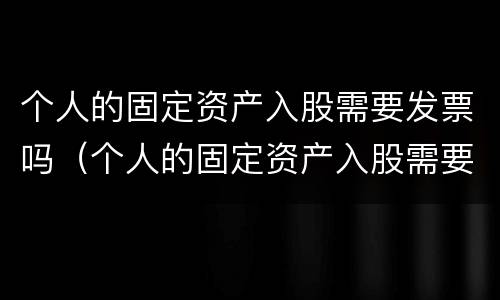 个人的固定资产入股需要发票吗（个人的固定资产入股需要发票吗怎么开）