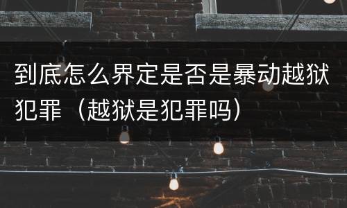 到底怎么界定是否是暴动越狱犯罪（越狱是犯罪吗）