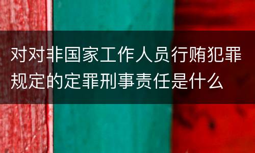 对对非国家工作人员行贿犯罪规定的定罪刑事责任是什么