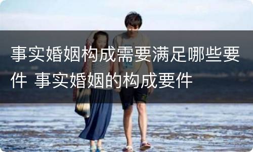 事实婚姻构成需要满足哪些要件 事实婚姻的构成要件