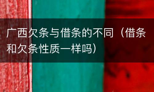 广西欠条与借条的不同（借条和欠条性质一样吗）