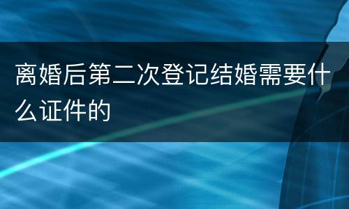 离婚后第二次登记结婚需要什么证件的