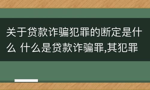 关于贷款诈骗犯罪的断定是什么 什么是贷款诈骗罪,其犯罪构成是什么