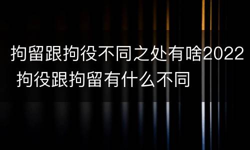拘留跟拘役不同之处有啥2022 拘役跟拘留有什么不同