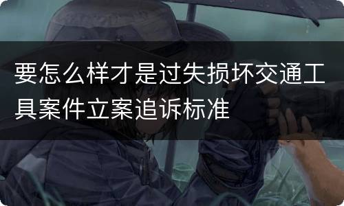 要怎么样才是过失损坏交通工具案件立案追诉标准