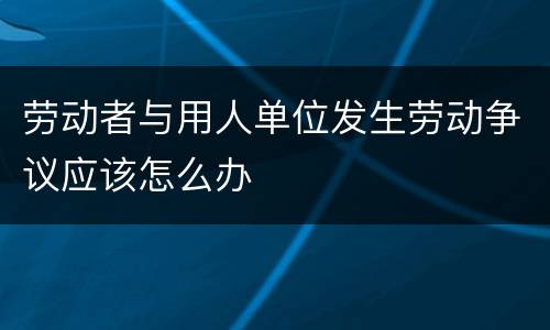 劳动者与用人单位发生劳动争议应该怎么办