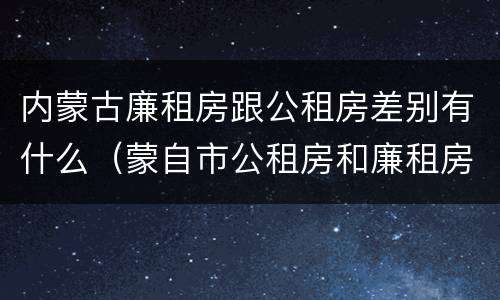 内蒙古廉租房跟公租房差别有什么（蒙自市公租房和廉租房）
