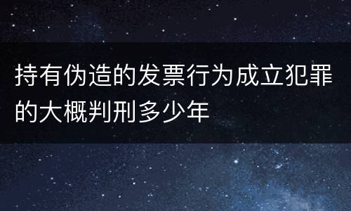 持有伪造的发票行为成立犯罪的大概判刑多少年