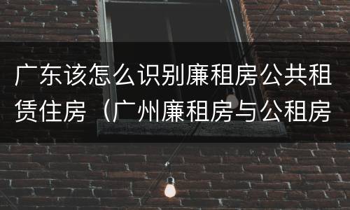 广东该怎么识别廉租房公共租赁住房（广州廉租房与公租房）
