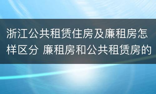 浙江公共租赁住房及廉租房怎样区分 廉租房和公共租赁房的区别