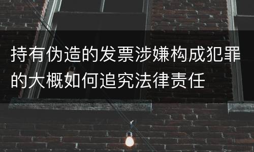 持有伪造的发票涉嫌构成犯罪的大概如何追究法律责任