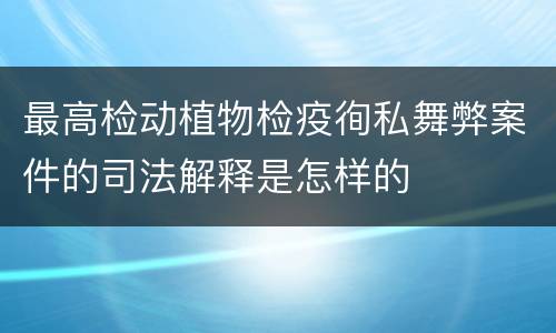 最高检动植物检疫徇私舞弊案件的司法解释是怎样的