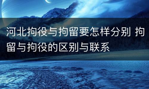 河北拘役与拘留要怎样分别 拘留与拘役的区别与联系