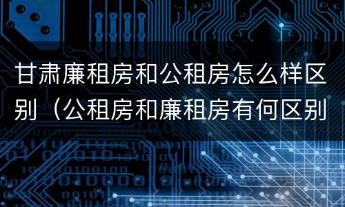 甘肃廉租房和公租房怎么样区别（公租房和廉租房有何区别）