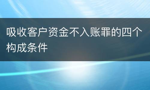 吸收客户资金不入账罪的四个构成条件