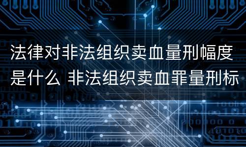 法律对非法组织卖血量刑幅度是什么 非法组织卖血罪量刑标准