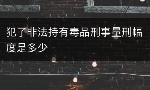 犯了非法持有毒品刑事量刑幅度是多少
