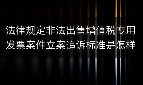 法律规定非法出售增值税专用发票案件立案追诉标准是怎样的