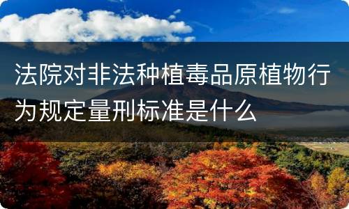 法院对非法种植毒品原植物行为规定量刑标准是什么