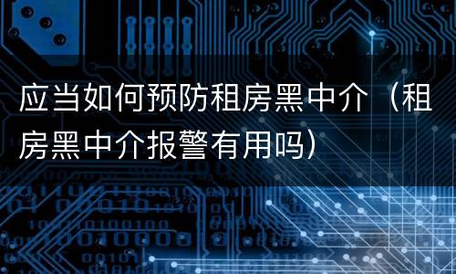 应当如何预防租房黑中介（租房黑中介报警有用吗）