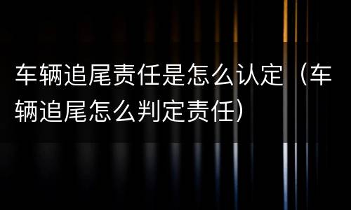 车辆追尾责任是怎么认定（车辆追尾怎么判定责任）