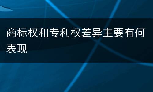 商标权和专利权差异主要有何表现