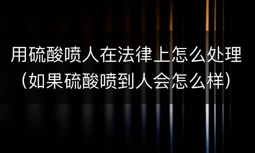 用硫酸喷人在法律上怎么处理(如果硫酸喷到人会怎么样)