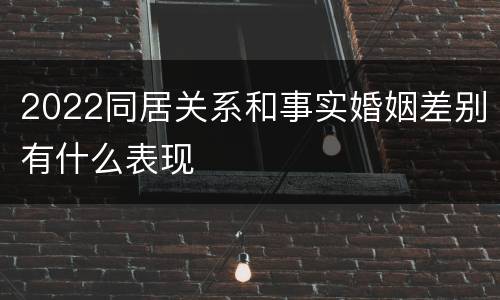2022同居关系和事实婚姻差别有什么表现