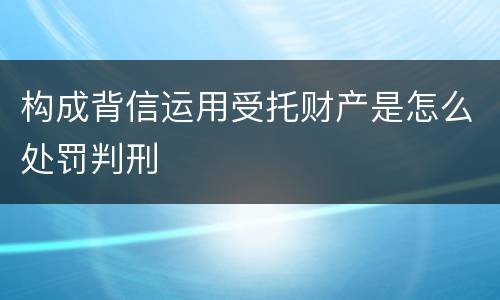 构成背信运用受托财产是怎么处罚判刑