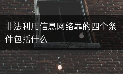非法利用信息网络罪的四个条件包括什么