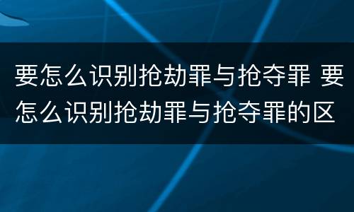 要怎么识别抢劫罪与抢夺罪 要怎么识别抢劫罪与抢夺罪的区别