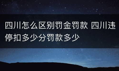 四川怎么区别罚金罚款 四川违停扣多少分罚款多少