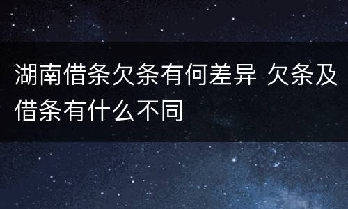 湖南借条欠条有何差异 欠条及借条有什么不同