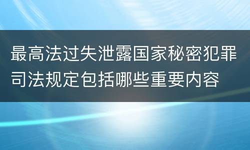 最高法过失泄露国家秘密犯罪司法规定包括哪些重要内容
