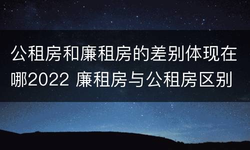 公租房和廉租房的差别体现在哪2022 廉租房与公租房区别