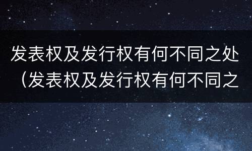发表权及发行权有何不同之处（发表权及发行权有何不同之处在于）
