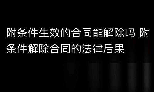 附条件生效的合同能解除吗 附条件解除合同的法律后果