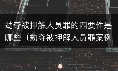 劫夺被押解人员罪的四要件是哪些（劫夺被押解人员罪案例）
