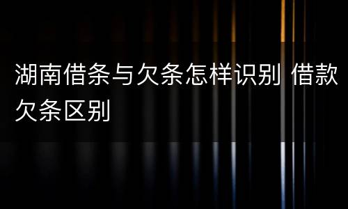 湖南借条与欠条怎样识别 借款欠条区别