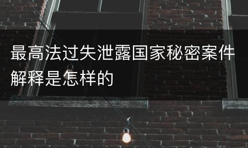 最高法过失泄露国家秘密案件解释是怎样的
