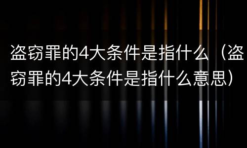 盗窃罪的4大条件是指什么（盗窃罪的4大条件是指什么意思）