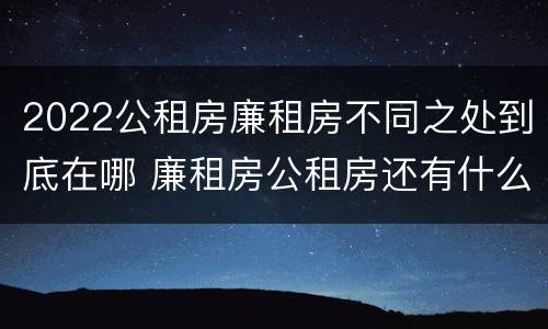 2022公租房廉租房不同之处到底在哪 廉租房公租房还有什么