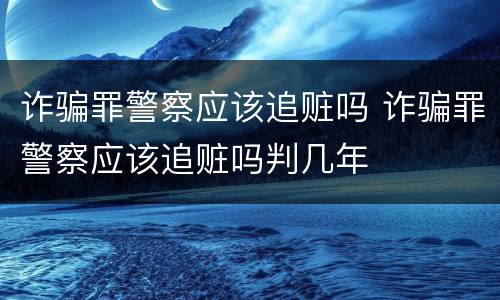 诈骗罪警察应该追赃吗 诈骗罪警察应该追赃吗判几年