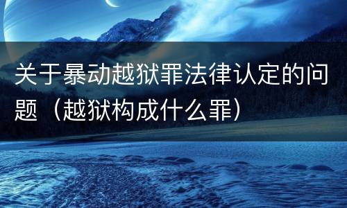 关于暴动越狱罪法律认定的问题（越狱构成什么罪）