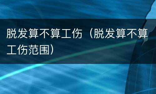 脱发算不算工伤（脱发算不算工伤范围）