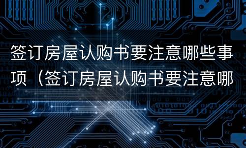 签订房屋认购书要注意哪些事项（签订房屋认购书要注意哪些事项和手续）