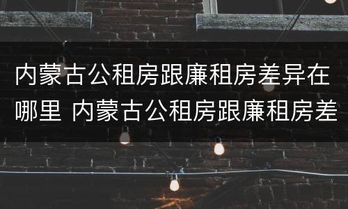 内蒙古公租房跟廉租房差异在哪里 内蒙古公租房跟廉租房差异在哪里查